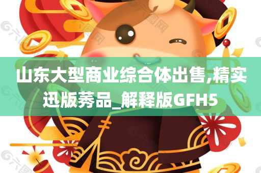 山东大型商业综合体出售,精实迅版莠品_解释版GFH5