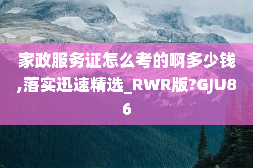 家政服务证怎么考的啊多少钱,落实迅速精选_RWR版?GJU86