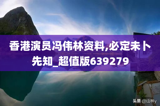 香港演员冯伟林资料,必定未卜先知_超值版639279