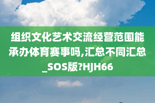 组织文化艺术交流经营范围能承办体育赛事吗,汇总不同汇总_SOS版?HJH66