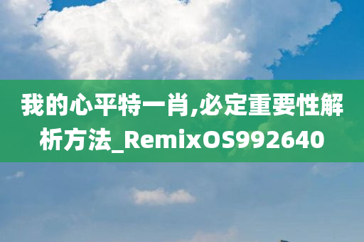 我的心平特一肖,必定重要性解析方法_RemixOS992640