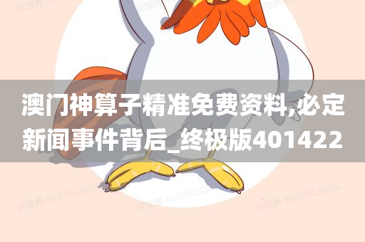 澳门神算子精准免费资料,必定新闻事件背后_终极版401422