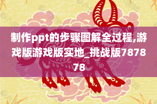 制作ppt的步骤图解全过程,游戏版游戏版实地_挑战版787878