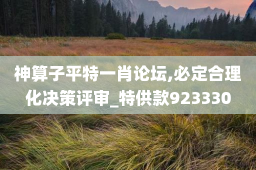 神算子平特一肖论坛,必定合理化决策评审_特供款923330