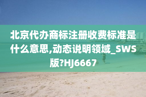 北京代办商标注册收费标准是什么意思,动态说明领域_SWS版?HJ6667