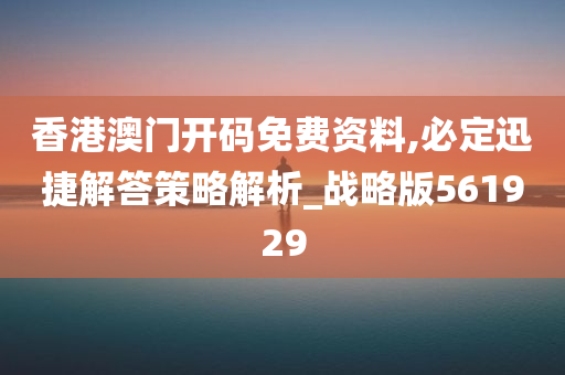 香港澳门开码免费资料,必定迅捷解答策略解析_战略版561929