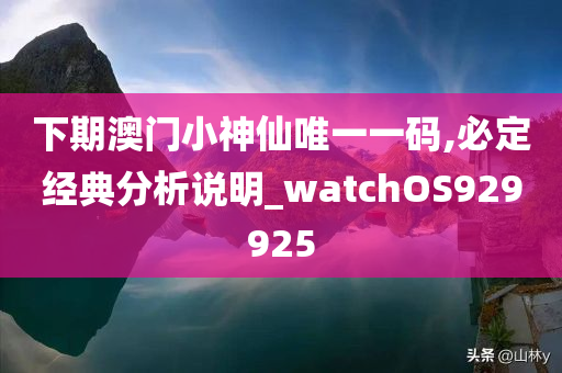 下期澳门小神仙唯一一码,必定经典分析说明_watchOS929925