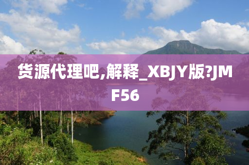 货源代理吧,解释_XBJY版?JMF56