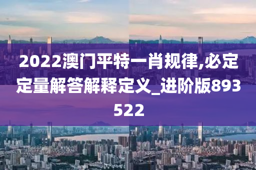 2022澳门平特一肖规律,必定定量解答解释定义_进阶版893522