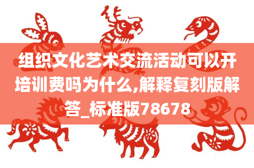 组织文化艺术交流活动可以开培训费吗为什么,解释复刻版解答_标准版78678