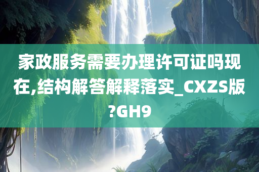 家政服务需要办理许可证吗现在,结构解答解释落实_CXZS版?GH9