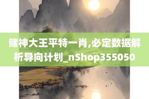 赌神大王平特一肖,必定数据解析导向计划_nShop355050