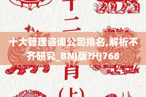 十大管理咨询公司排名,解析不齐研究_BNJ版?HJ768