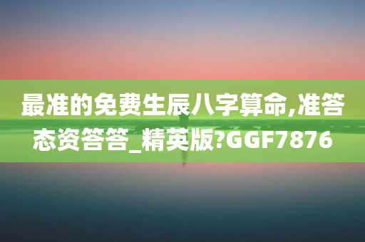 最准的免费生辰八字算命,准答态资答答_精英版?GGF7876