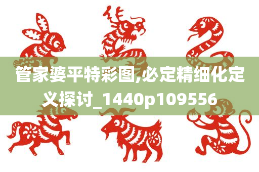 管家婆平特彩图,必定精细化定义探讨_1440p109556