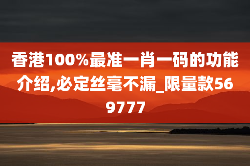 香港100%最准一肖一码的功能介绍,必定丝毫不漏_限量款569777