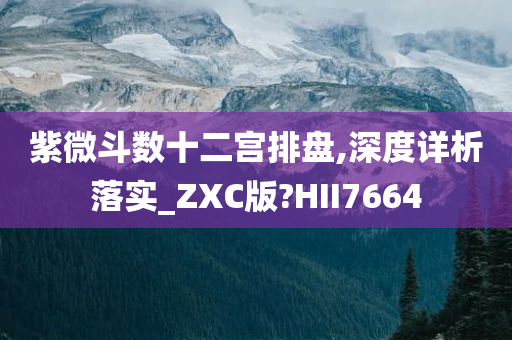 紫微斗数十二宫排盘,深度详析落实_ZXC版?HII7664