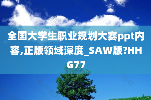 全国大学生职业规划大赛ppt内容,正版领域深度_SAW版?HHG77