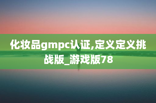 化妆品gmpc认证,定义定义挑战版_游戏版78