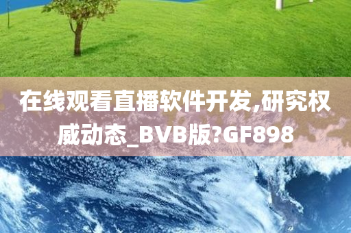 在线观看直播软件开发,研究权威动态_BVB版?GF898