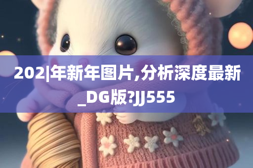 202|年新年图片,分析深度最新_DG版?JJ555