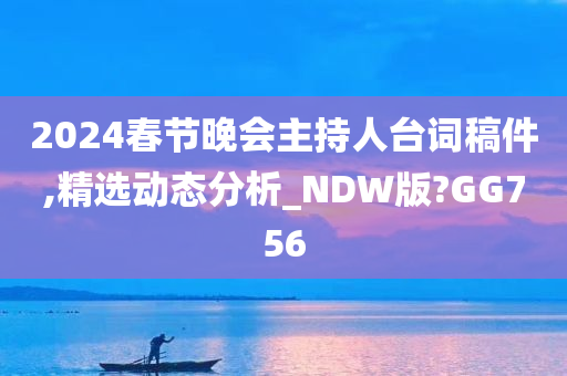 2024春节晚会主持人台词稿件,精选动态分析_NDW版?GG756