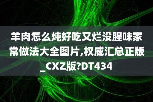 羊肉怎么炖好吃又烂没腥味家常做法大全图片,权威汇总正版_CXZ版?DT434