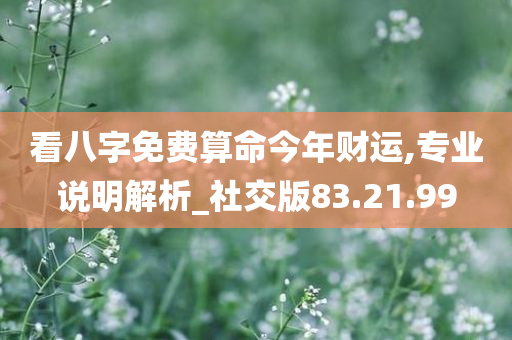 看八字免费算命今年财运,专业说明解析_社交版83.21.99