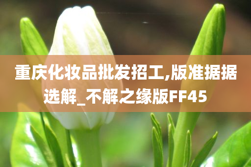 重庆化妆品批发招工,版准据据选解_不解之缘版FF45