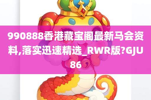 990888香港藏宝阁最新马会资料,落实迅速精选_RWR版?GJU86