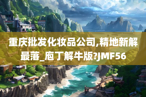 重庆批发化妆品公司,精地新解最落_庖丁解牛版?JMF56