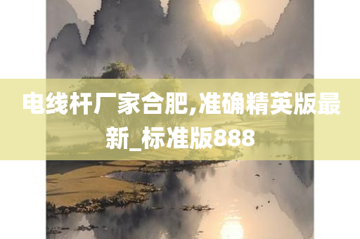 电线杆厂家合肥,准确精英版最新_标准版888