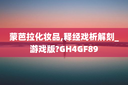 蒙芭拉化妆品,释经戏析解刻_游戏版?GH4GF89