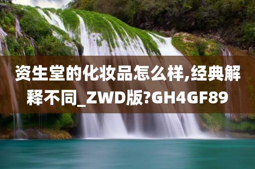 资生堂的化妆品怎么样,经典解释不同_ZWD版?GH4GF89