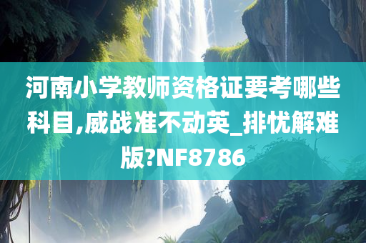 河南小学教师资格证要考哪些科目,威战准不动英_排忧解难版?NF8786