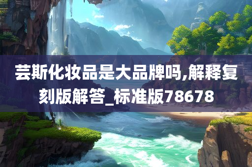 芸斯化妆品是大品牌吗,解释复刻版解答_标准版78678