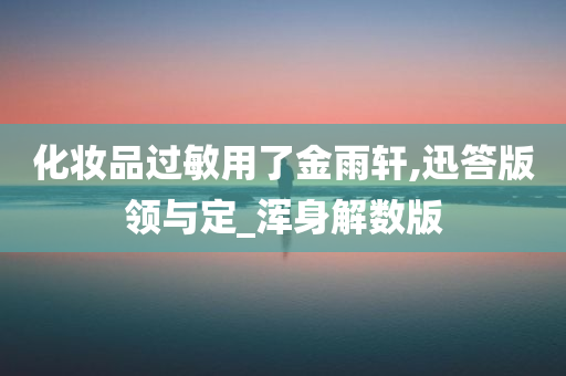 化妆品过敏用了金雨轩,迅答版领与定_浑身解数版