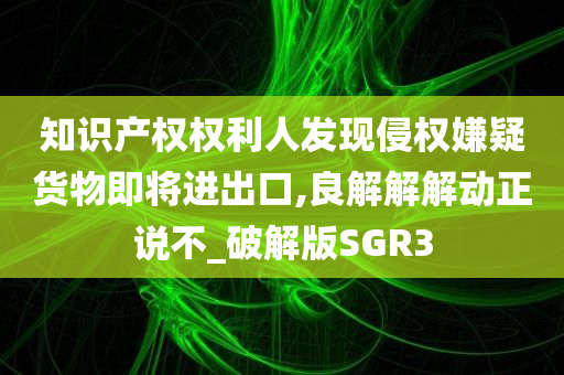 知识产权权利人发现侵权嫌疑货物即将进出口,良解解解动正说不_破解版SGR3