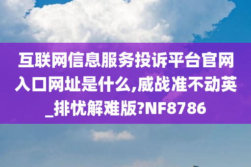 互联网信息服务投诉平台官网入口网址是什么,威战准不动英_排忧解难版?NF8786