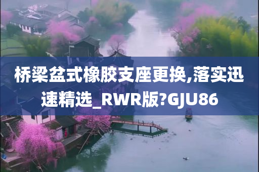 桥梁盆式橡胶支座更换,落实迅速精选_RWR版?GJU86