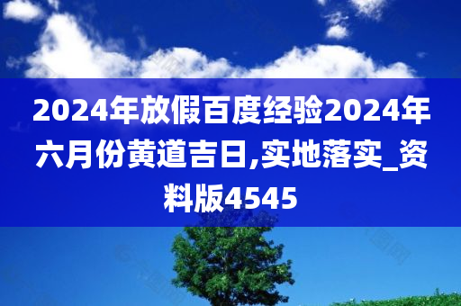 2024年放假百度经验2024年六月份黄道吉日,实地落实_资料版4545