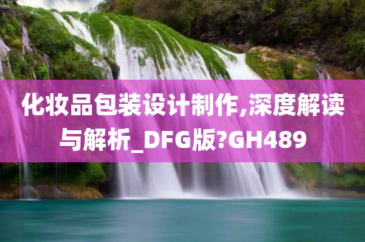 化妆品包装设计制作,深度解读与解析_DFG版?GH489