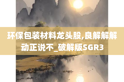 环保包装材料龙头股,良解解解动正说不_破解版SGR3