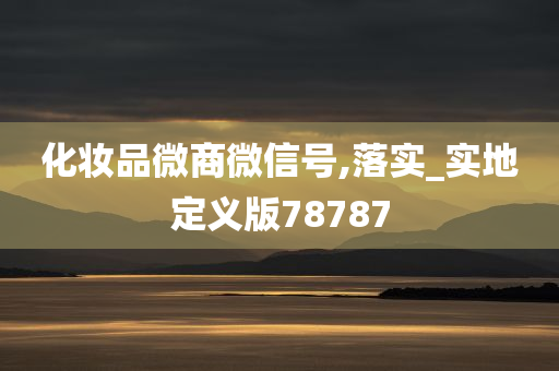 化妆品微商微信号,落实_实地定义版78787