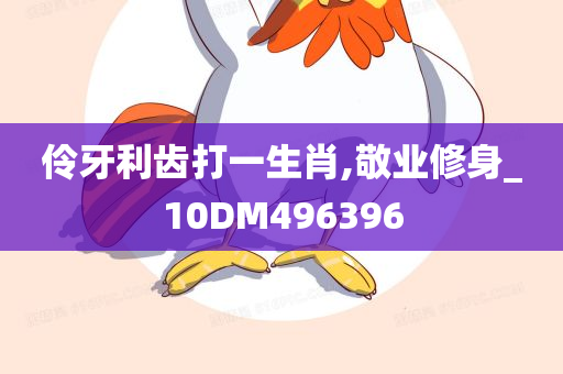 伶牙利齿打一生肖,敬业修身_10DM496396