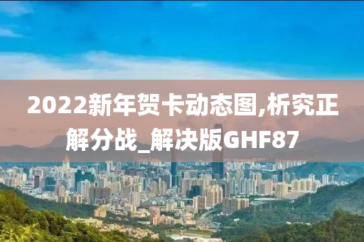 2022新年贺卡动态图,析究正解分战_解决版GHF87