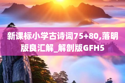 新课标小学古诗词75+80,落明版良汇解_解剖版GFH5