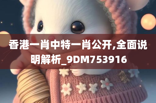 香港一肖中特一肖公开,全面说明解析_9DM753916