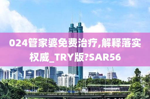 024管家婆免费治疗,解释落实权威_TRY版?SAR56