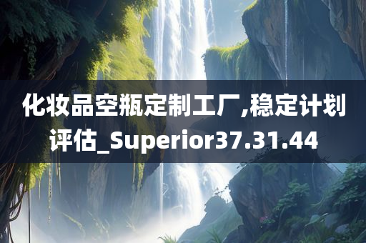 化妆品空瓶定制工厂,稳定计划评估_Superior37.31.44